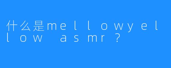 什么是mellowyellow asmr?