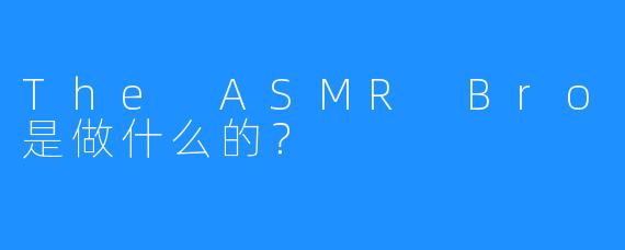 The ASMR Bro是做什么的？