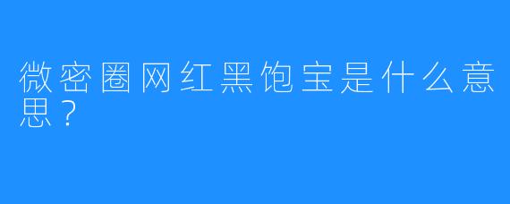 微密圈网红黑饱宝是什么意思?