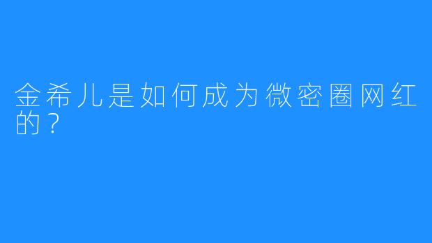 金希儿是如何成为微密圈网红的?