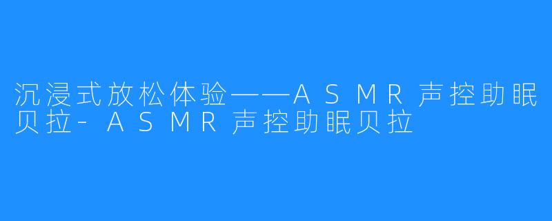 沉浸式放松体验——ASMR声控助眠贝拉-ASMR声控助眠贝拉