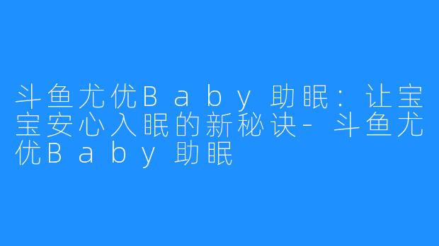 斗鱼尤优Baby助眠:让宝宝安心入眠的新秘诀-斗鱼尤优Baby助眠