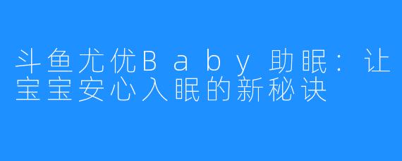 斗鱼尤优Baby助眠:让宝宝安心入眠的新秘诀