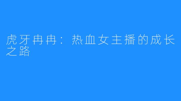虎牙冉冉:热血女主播的成长之路