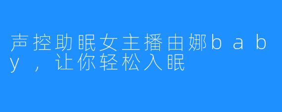 声控助眠女主播由娜baby，让你轻松入眠