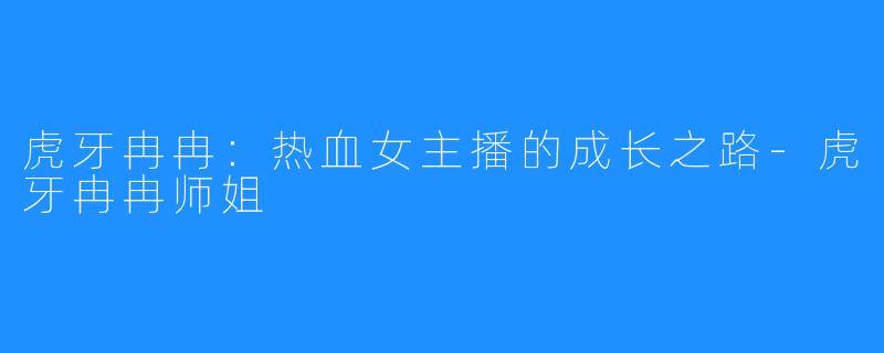 虎牙冉冉:热血女主播的成长之路-虎牙冉冉师姐