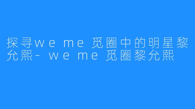 探寻weme觅圈中的明星黎允熙-weme觅圈黎允熙