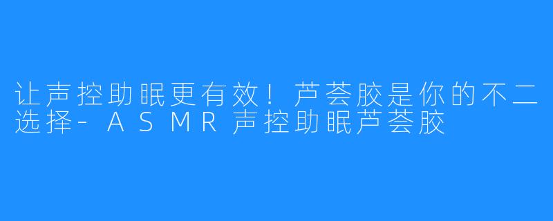 让声控助眠更有效!芦荟胶是你的不二选择-ASMR声控助眠芦荟胶