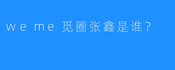 weme觅圈张鑫是谁？
