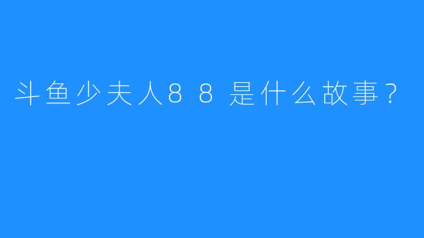 斗鱼少夫人88是什么故事？