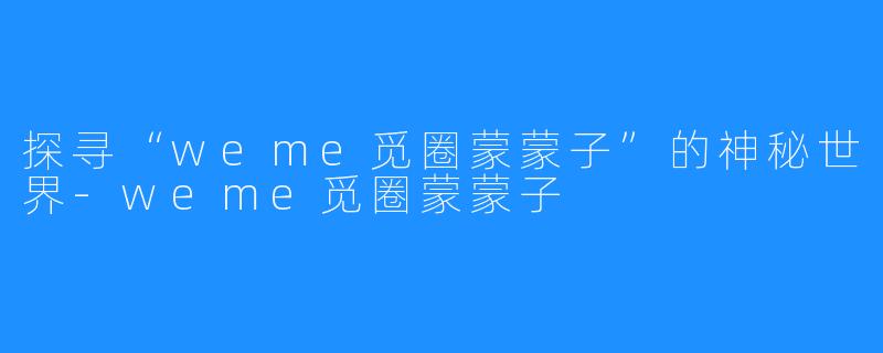探寻“weme觅圈蒙蒙子”的神秘世界-weme觅圈蒙蒙子