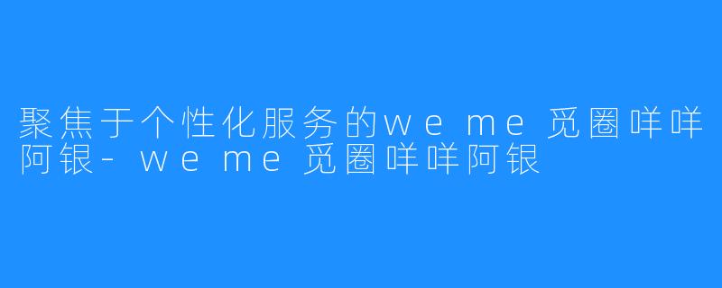 聚焦于个性化服务的weme觅圈咩咩阿银-weme觅圈咩咩阿银