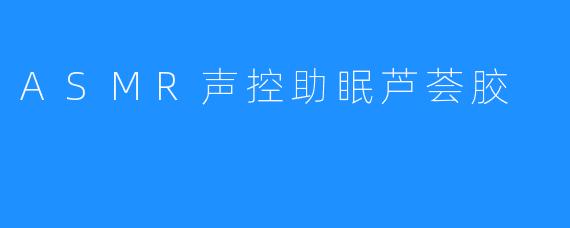 ASMR声控助眠芦荟胶