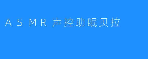 ASMR声控助眠贝拉