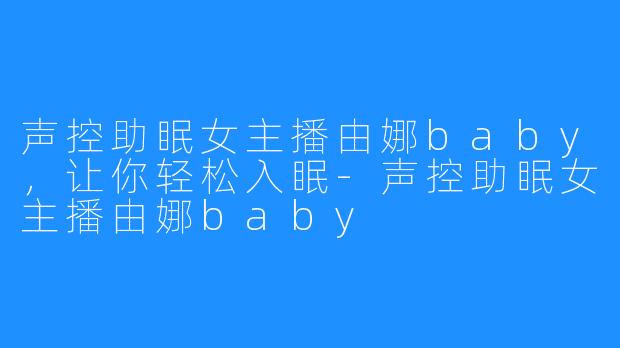 声控助眠女主播由娜baby，让你轻松入眠-声控助眠女主播由娜baby