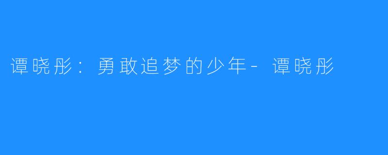 谭晓彤:勇敢追梦的少年-谭晓彤