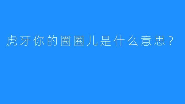虎牙你的圈圈儿是什么意思?