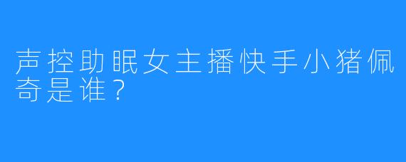 声控助眠女主播快手小猪佩奇是谁？