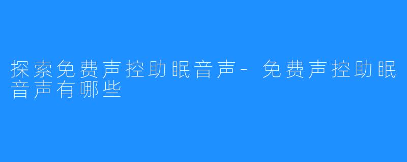 探索免费声控助眠音声-免费声控助眠音声有哪些