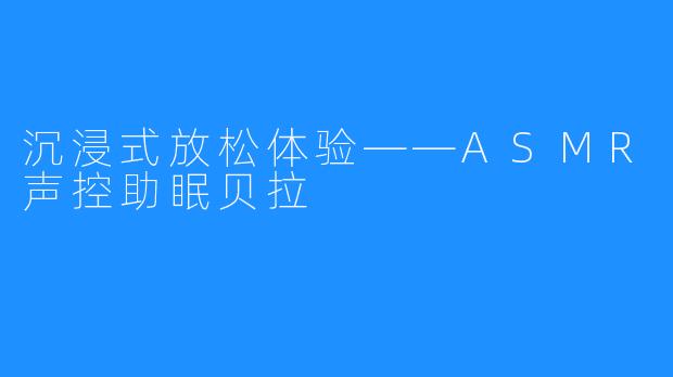 沉浸式放松体验——ASMR声控助眠贝拉