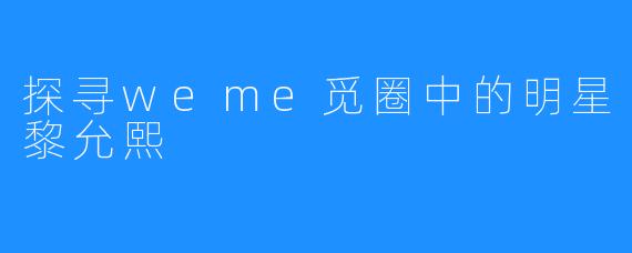 探寻weme觅圈中的明星黎允熙