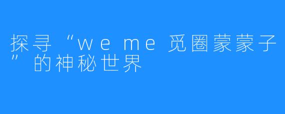 探寻“weme觅圈蒙蒙子”的神秘世界