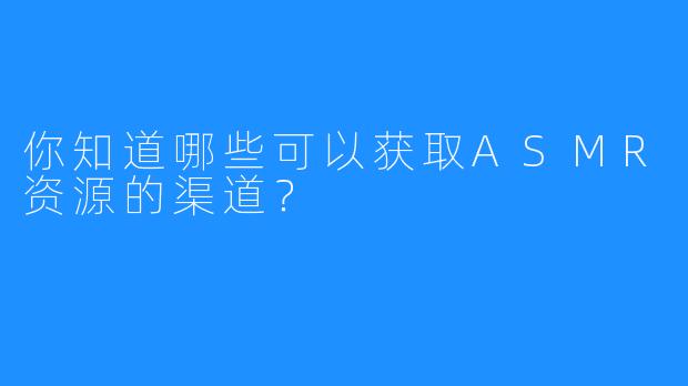 你知道哪些可以获取ASMR资源的渠道？