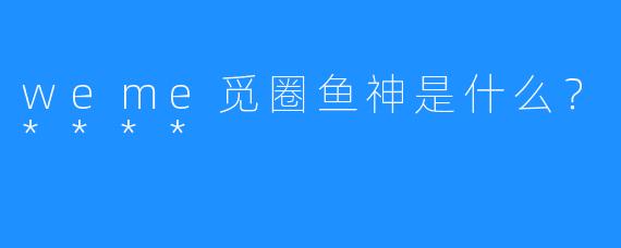 weme觅圈鱼神是什么?****