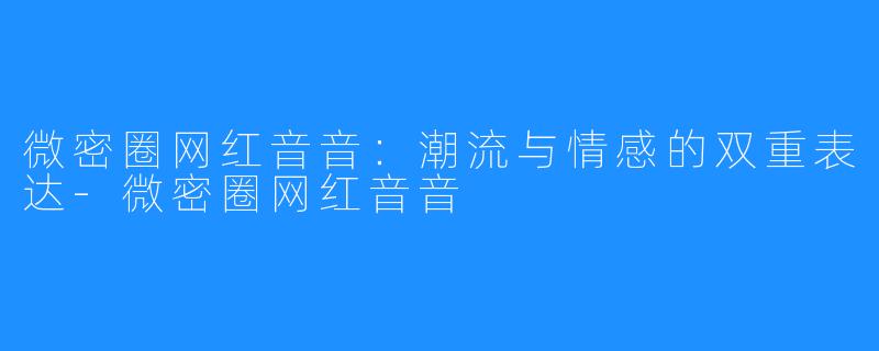 微密圈网红音音：潮流与情感的双重表达-微密圈网红音音