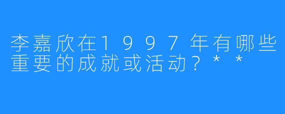 李嘉欣在1997年有哪些重要的成就或活动?**