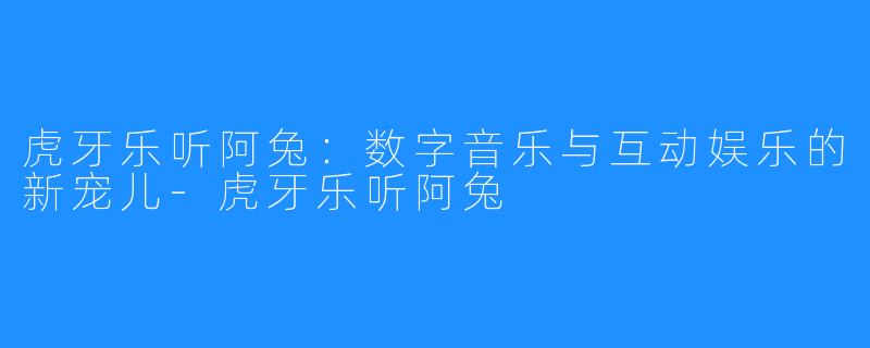 虎牙乐听阿兔：数字音乐与互动娱乐的新宠儿-虎牙乐听阿兔