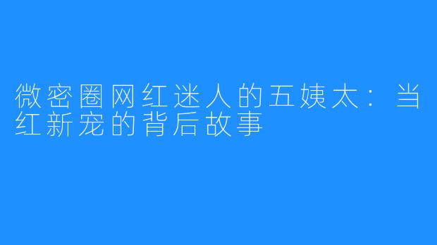 微密圈网红迷人的五姨太:当红新宠的背后故事