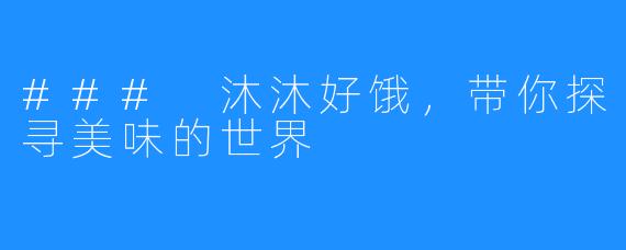 ### 沐沐好饿,带你探寻美味的世界