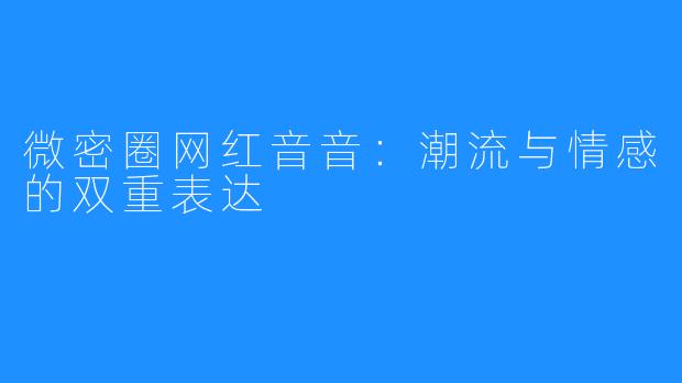 微密圈网红音音：潮流与情感的双重表达