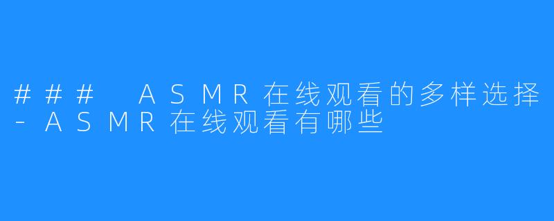 ### ASMR在线观看的多样选择-ASMR在线观看有哪些