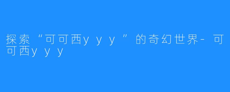探索“可可西yyy”的奇幻世界-可可西yyy