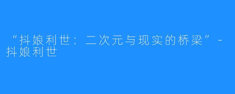 “抖娘利世：二次元与现实的桥梁”-抖娘利世