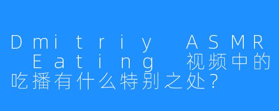 Dmitriy ASMR Eating 视频中的吃播有什么特别之处?