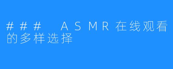 ### ASMR在线观看的多样选择