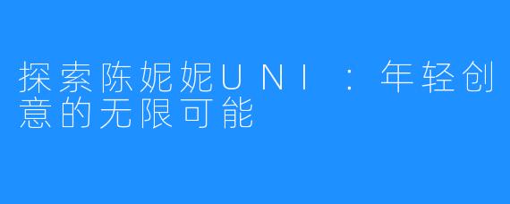 探索陈妮妮UNI:年轻创意的无限可能