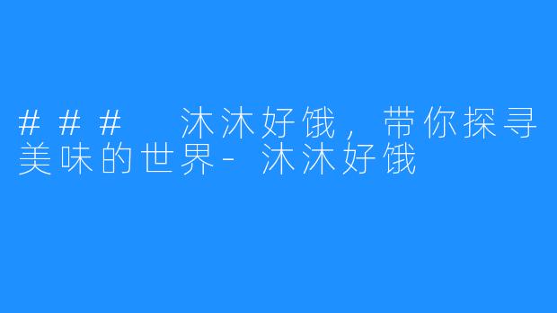 ### 沐沐好饿,带你探寻美味的世界-沐沐好饿