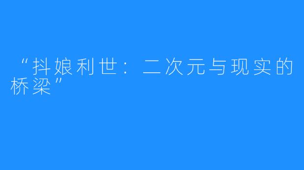 “抖娘利世：二次元与现实的桥梁”