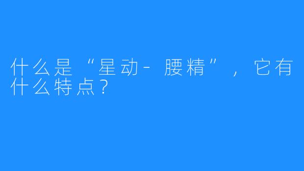 什么是“星动-腰精”，它有什么特点？