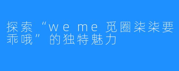 探索“weme觅圈柒柒要乖哦”的独特魅力