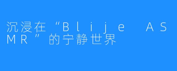 沉浸在“Blije ASMR”的宁静世界