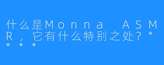 什么是Monna ASMR，它有什么特别之处？****