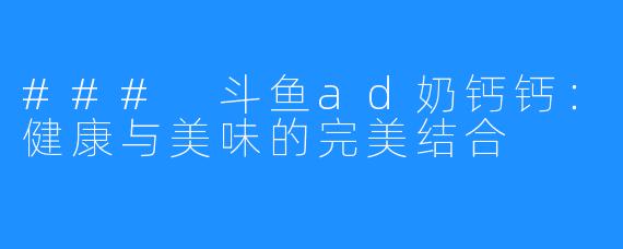### 斗鱼ad奶钙钙:健康与美味的完美结合