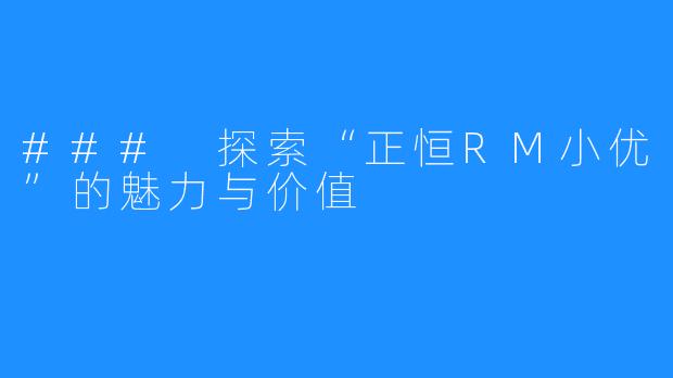 ### 探索“正恒RM小优”的魅力与价值
