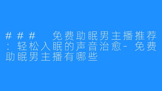 ### 免费助眠男主播推荐:轻松入眠的声音治愈-免费助眠男主播有哪些