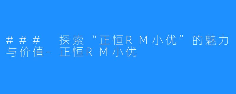 ### 探索“正恒RM小优”的魅力与价值-正恒RM小优